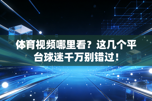 体育视频哪里看？这几个平台球迷千万别错过！