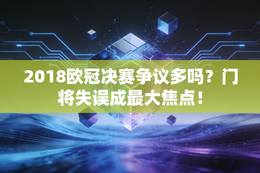 2018欧冠决赛争议多吗？门将失误成最大焦点！