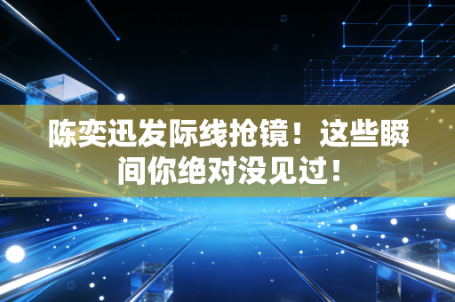 陈奕迅发际线抢镜！这些瞬间你绝对没见过！