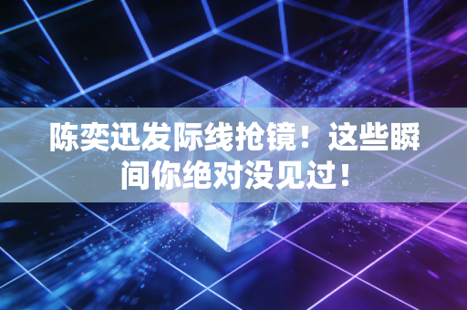 陈奕迅发际线抢镜！这些瞬间你绝对没见过！