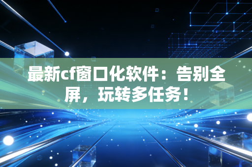 最新cf窗口化软件：告别全屏，玩转多任务！