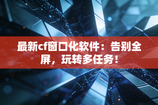 最新cf窗口化软件：告别全屏，玩转多任务！