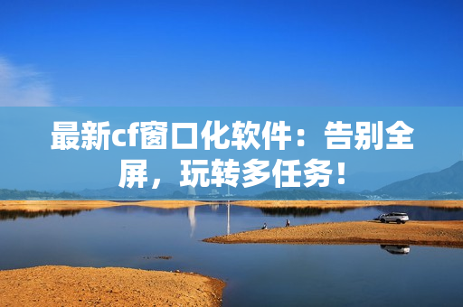 最新cf窗口化软件：告别全屏，玩转多任务！
