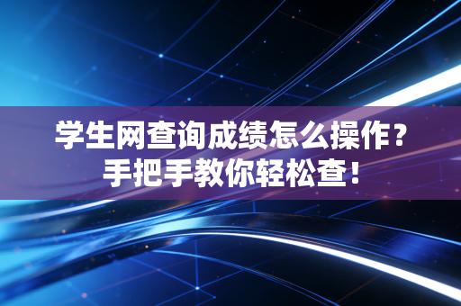 学生网查询成绩怎么操作？手把手教你轻松查！