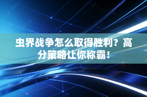 虫界战争怎么取得胜利？高分策略让你称霸！