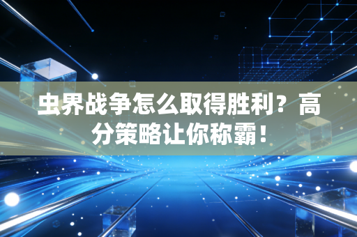 虫界战争怎么取得胜利？高分策略让你称霸！