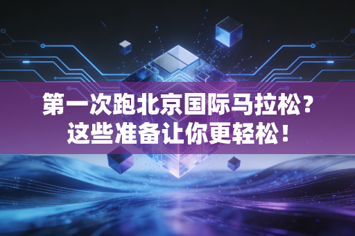 第一次跑北京国际马拉松？这些准备让你更轻松！