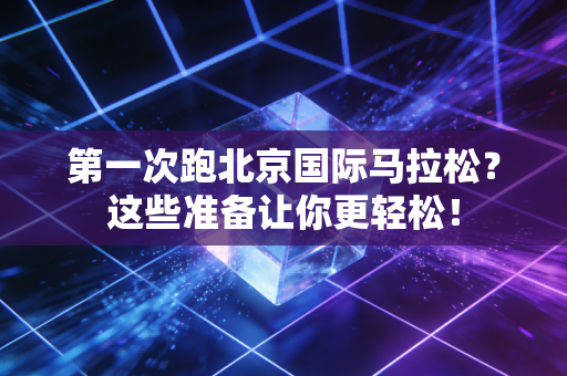第一次跑北京国际马拉松？这些准备让你更轻松！