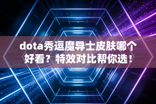 dota秀逗魔导士皮肤哪个好看？特效对比帮你选！