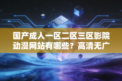 国产成人一区二区三区影院动漫网站有哪些？高清无广告！