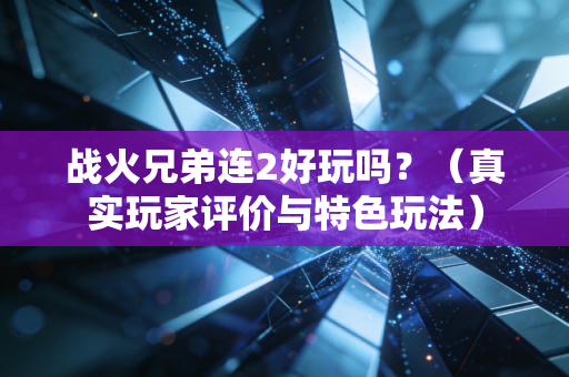 战火兄弟连2好玩吗？（真实玩家评价与特色玩法）