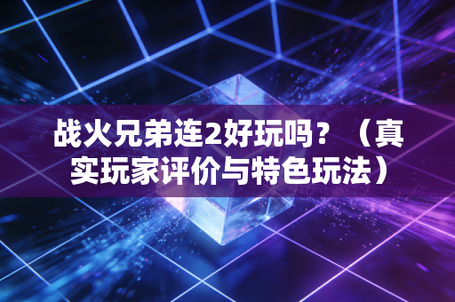 战火兄弟连2好玩吗？（真实玩家评价与特色玩法）