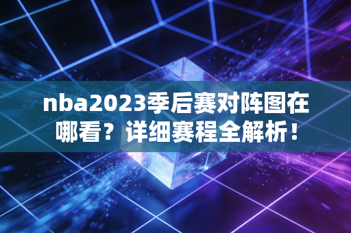 nba2023季后赛对阵图在哪看？详细赛程全解析！
