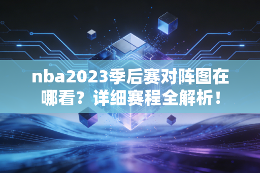 nba2023季后赛对阵图在哪看？详细赛程全解析！