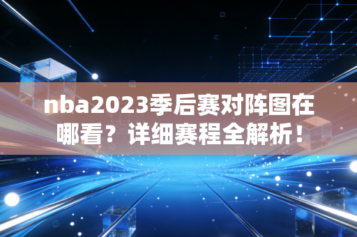 nba2023季后赛对阵图在哪看？详细赛程全解析！