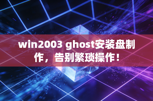 win2003 ghost安装盘制作，告别繁琐操作！