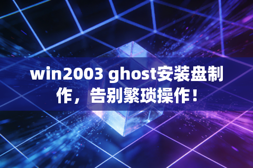 win2003 ghost安装盘制作，告别繁琐操作！