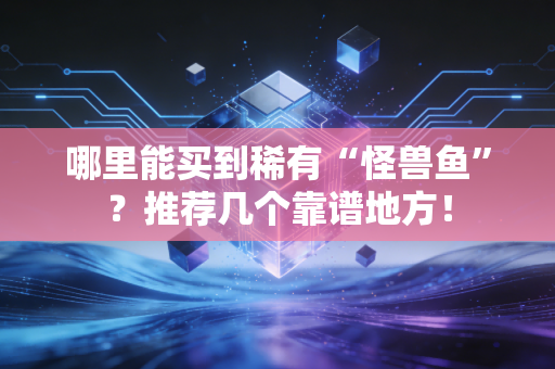 哪里能买到稀有“怪兽鱼”？推荐几个靠谱地方！