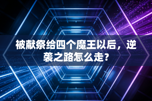 被献祭给四个魔王以后，逆袭之路怎么走？