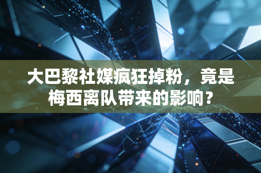 大巴黎社媒疯狂掉粉，竟是梅西离队带来的影响？