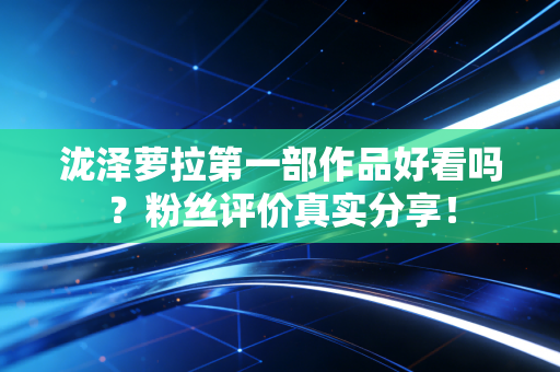 泷泽萝拉第一部作品好看吗？粉丝评价真实分享！