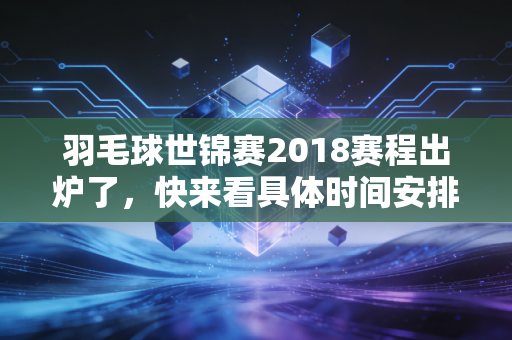 羽毛球世锦赛2018赛程出炉了，快来看具体时间安排！