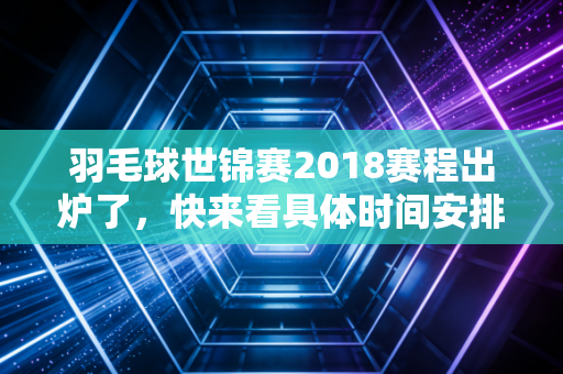 羽毛球世锦赛2018赛程出炉了，快来看具体时间安排！