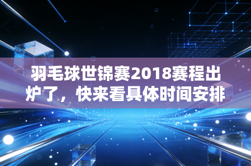 羽毛球世锦赛2018赛程出炉了，快来看具体时间安排！