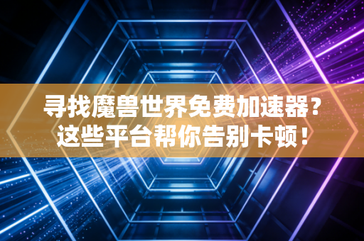 寻找魔兽世界免费加速器？这些平台帮你告别卡顿！