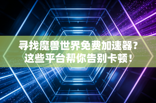 寻找魔兽世界免费加速器？这些平台帮你告别卡顿！