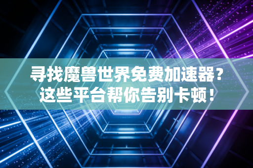 寻找魔兽世界免费加速器？这些平台帮你告别卡顿！