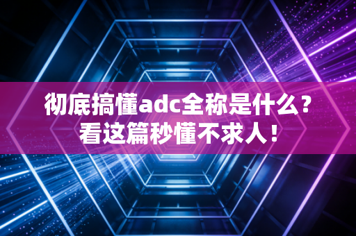 彻底搞懂adc全称是什么？看这篇秒懂不求人！