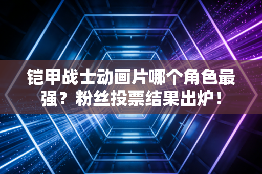 铠甲战士动画片哪个角色最强？粉丝投票结果出炉！