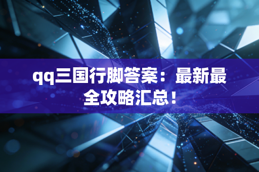 qq三国行脚答案：最新最全攻略汇总！