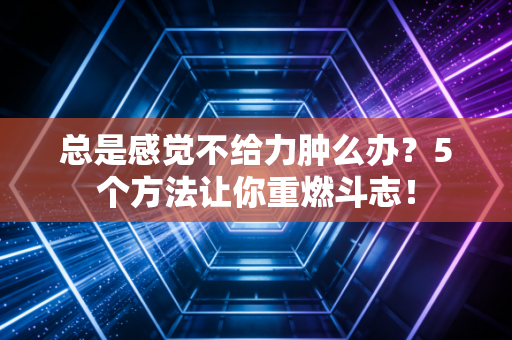 总是感觉不给力肿么办？5个方法让你重燃斗志！