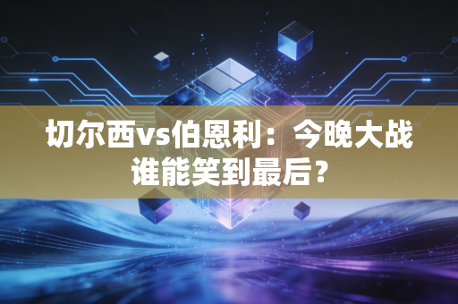 切尔西vs伯恩利：今晚大战谁能笑到最后？