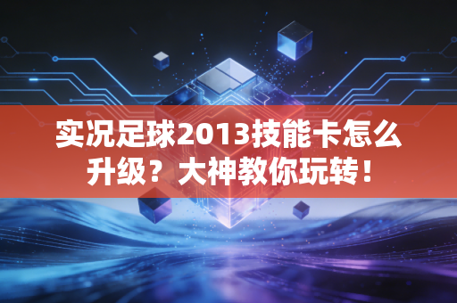 实况足球2013技能卡怎么升级？大神教你玩转！