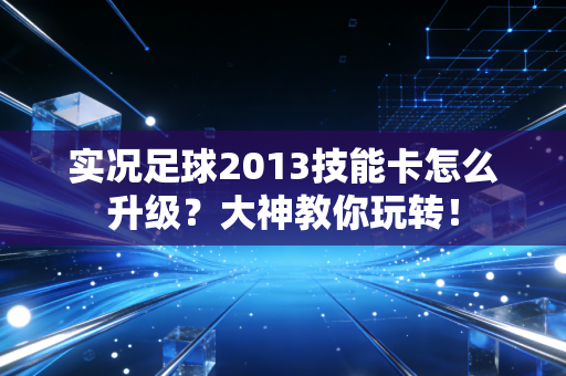 实况足球2013技能卡怎么升级？大神教你玩转！