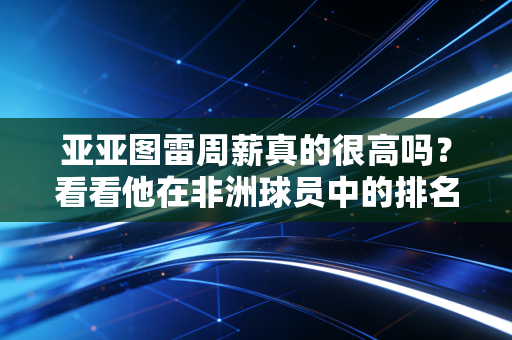 亚亚图雷周薪真的很高吗？看看他在非洲球员中的排名