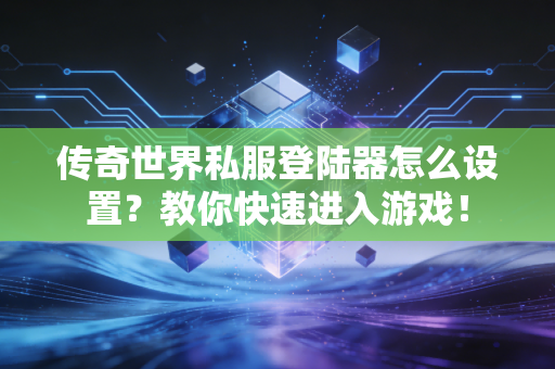 传奇世界私服登陆器怎么设置？教你快速进入游戏！
