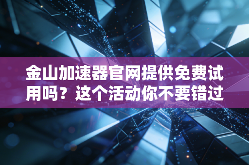 金山加速器官网提供免费试用吗？这个活动你不要错过！