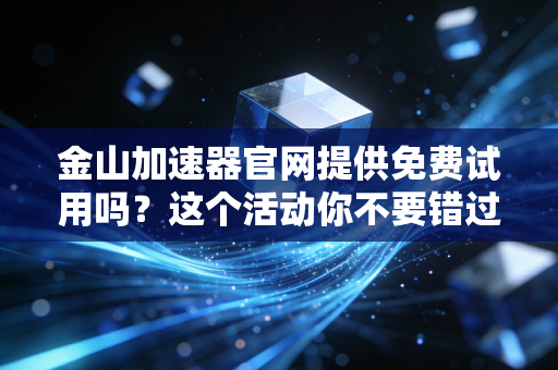 金山加速器官网提供免费试用吗？这个活动你不要错过！