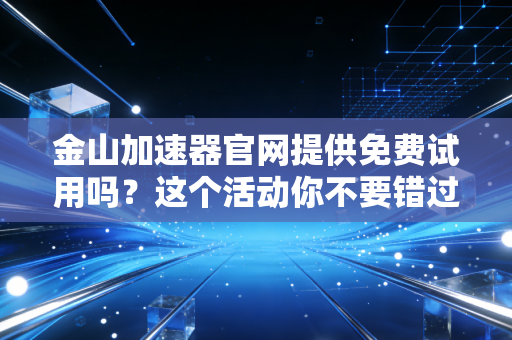 金山加速器官网提供免费试用吗？这个活动你不要错过！