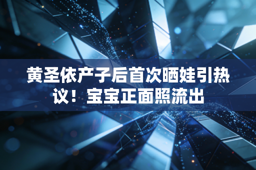 黄圣依产子后首次晒娃引热议！宝宝正面照流出