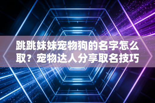 跳跳妹妹宠物狗的名字怎么取？宠物达人分享取名技巧！