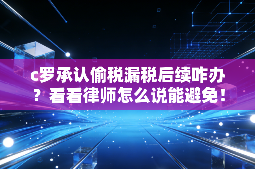 c罗承认偷税漏税后续咋办？看看律师怎么说能避免！