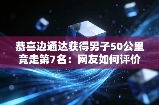 恭喜边通达获得男子50公里竞走第7名：网友如何评价？
