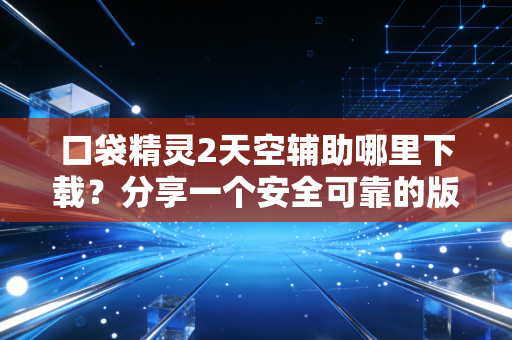 口袋精灵2天空辅助哪里下载？分享一个安全可靠的版本