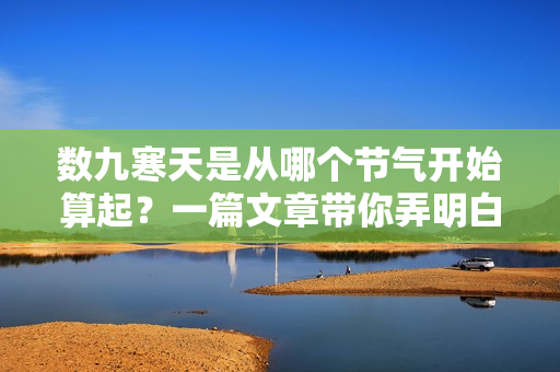 数九寒天是从哪个节气开始算起？一篇文章带你弄明白！