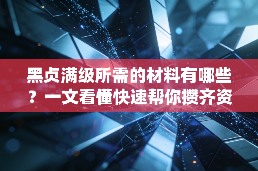 黑贞满级所需的材料有哪些？一文看懂快速帮你攒齐资源！